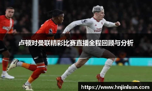 卢顿对曼联精彩比赛直播全程回顾与分析