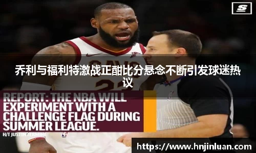 乔利与福利特激战正酣比分悬念不断引发球迷热议